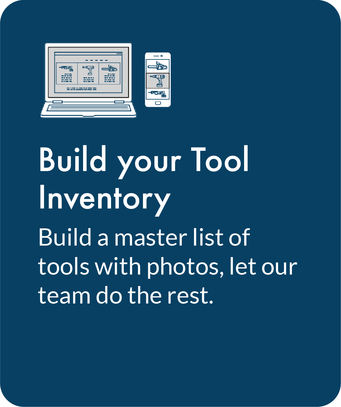 Build Your Tool Inventory. Build a master list of tools with photos, let our team do the rest.
