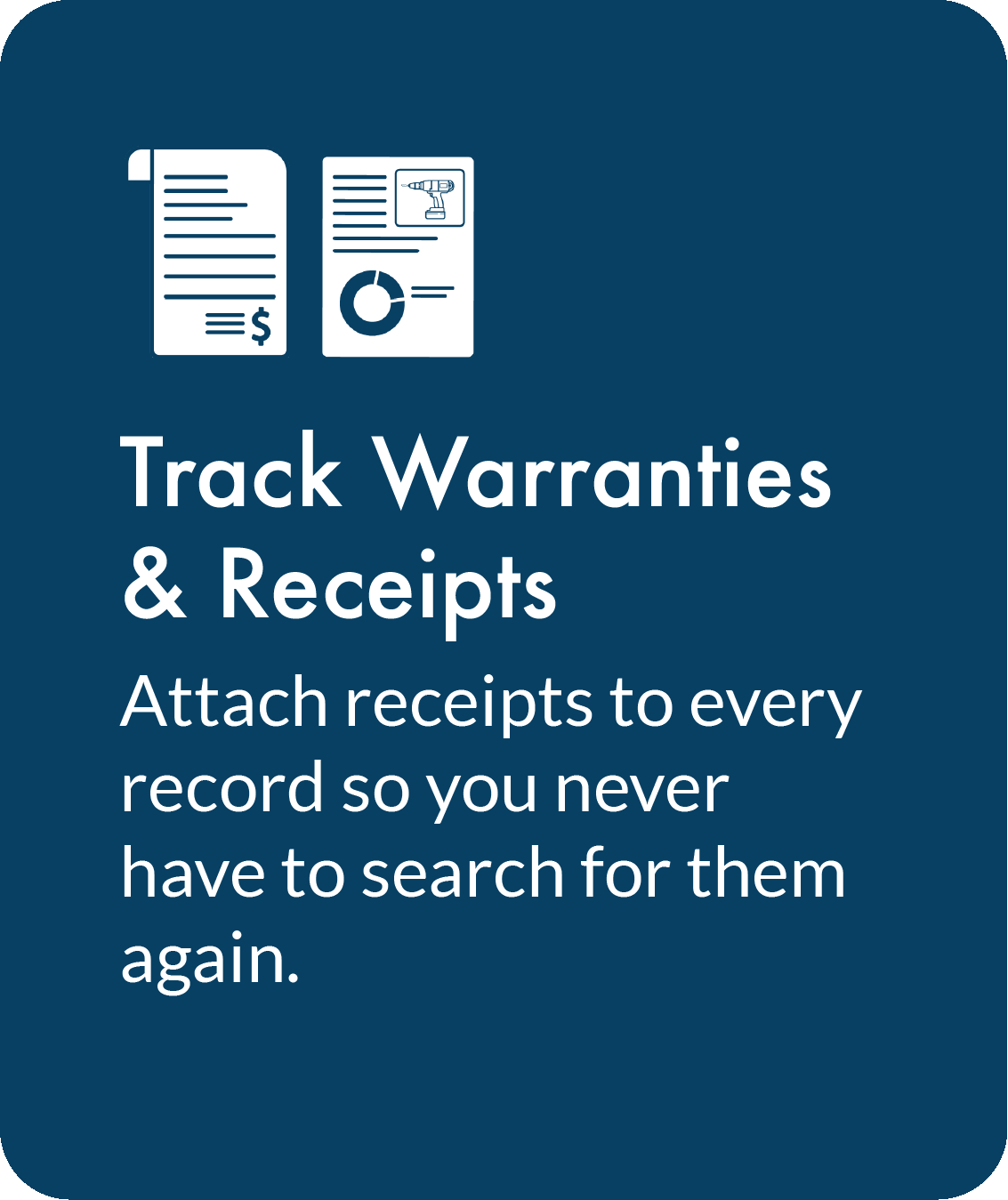 Track Warranties & Receipts. Attach receipts to every record so you never have to search for them again.